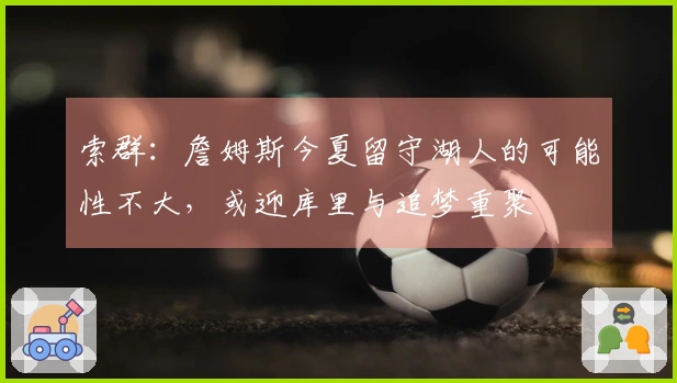 索群：詹姆斯今夏留守湖人的可能性不大，或迎库里与追梦重聚