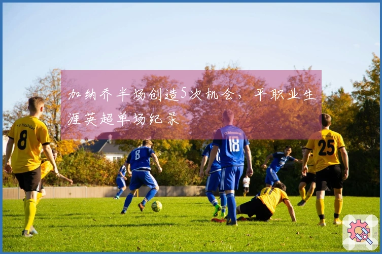 加纳乔半场创造5次机会，平职业生涯英超单场纪录