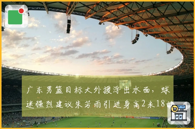 广东男篮目标大外援浮出水面，球迷强烈建议朱芳雨引进身高2米18的锋线球员，场均贡献20分11篮板