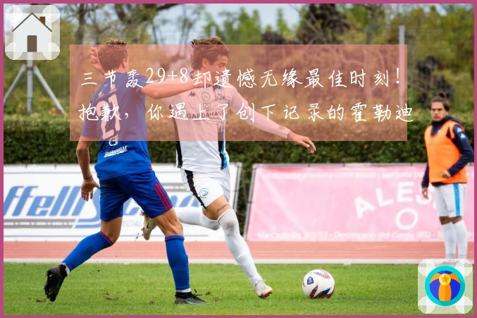 三节轰29+8却遗憾无缘最佳时刻！抱歉，你遇上了创下记录的霍勒迪！