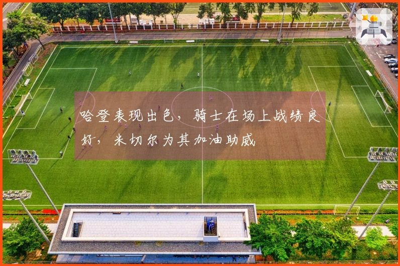 哈登表现出色，骑士在场上战绩良好，米切尔为其加油助威