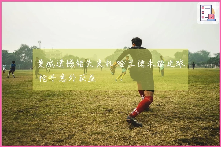 曼城遗憾错失良机 哈兰德未能进球 枪手意外获益