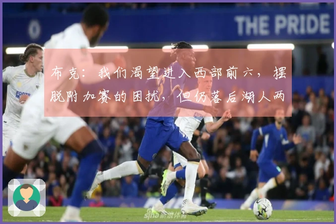 布克：我们渴望进入西部前六，摆脱附加赛的困扰，但仍落后湖人两场胜利！