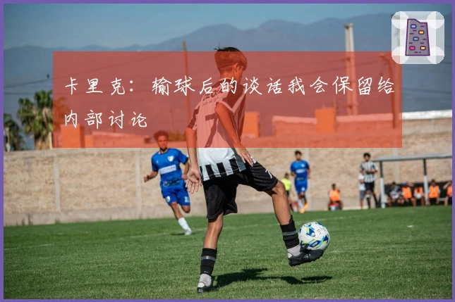卡里克：输球后的谈话我会保留给内部讨论