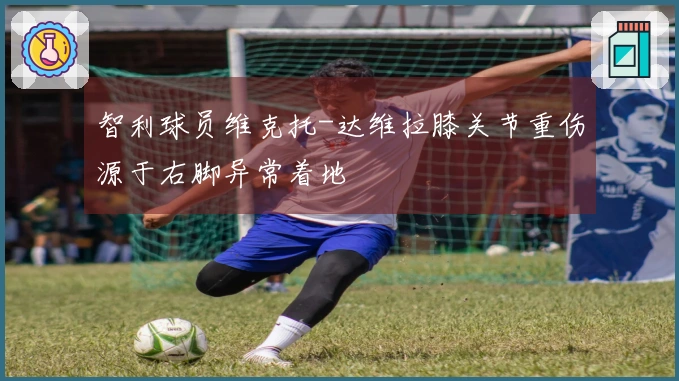 智利球员维克托-达维拉膝关节重伤源于右脚异常着地