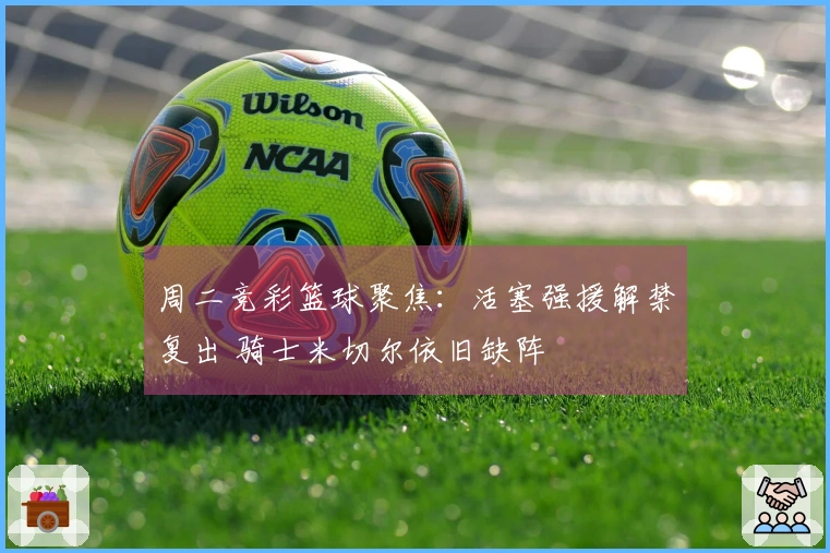 周二竞彩篮球聚焦：活塞强援解禁复出 骑士米切尔依旧缺阵
