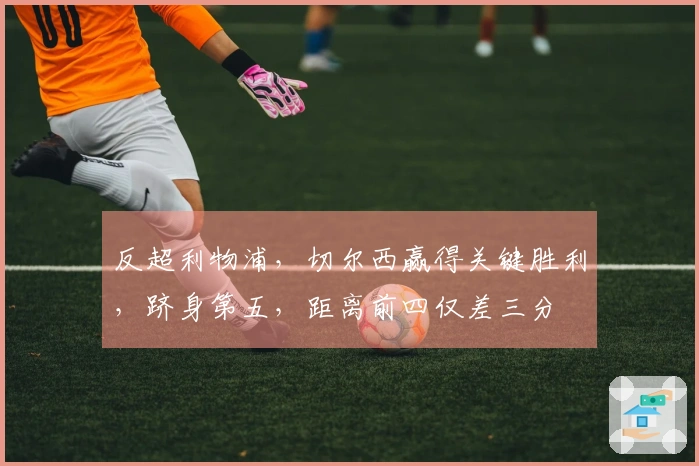 反超利物浦，切尔西赢得关键胜利，跻身第五，距离前四仅差三分