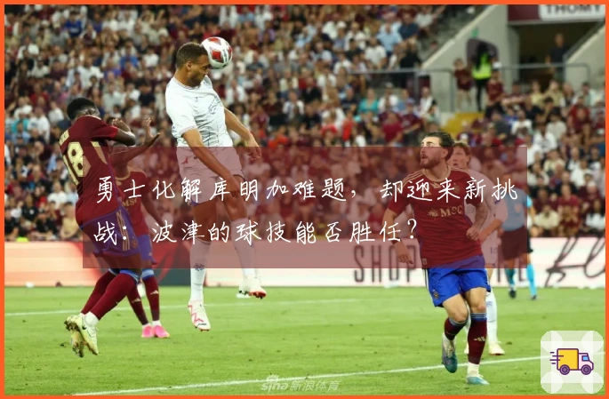 勇士化解库明加难题，却迎来新挑战：波津的球技能否胜任？