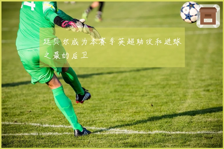 廷贝尔成为本赛季英超助攻和进球之最的后卫