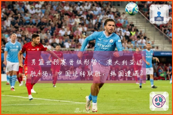 男篮世预赛晋级形势：澳大利亚连胜4场，中国逆转取胜，韩国遭遇2连败