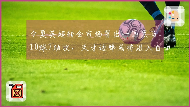 今夏英超转会市场冒出一匹黑马！10球7助攻，天才边锋或将进入自由市场，多队争相追逐