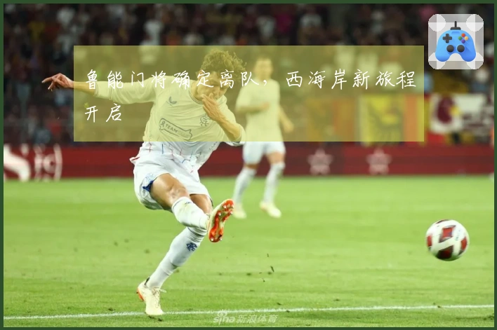鲁能门将确定离队，西海岸新旅程开启