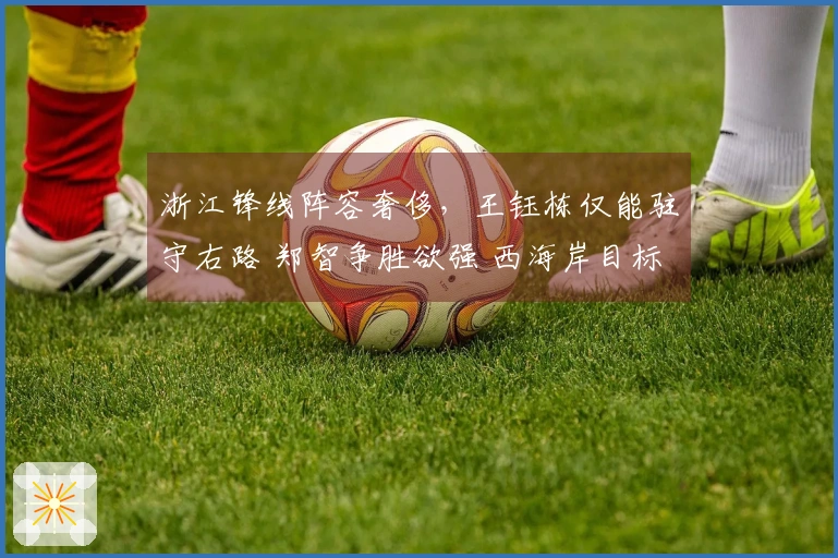 浙江锋线阵容奢侈，王钰栋仅能驻守右路 郑智争胜欲强 西海岸目标尚未明确