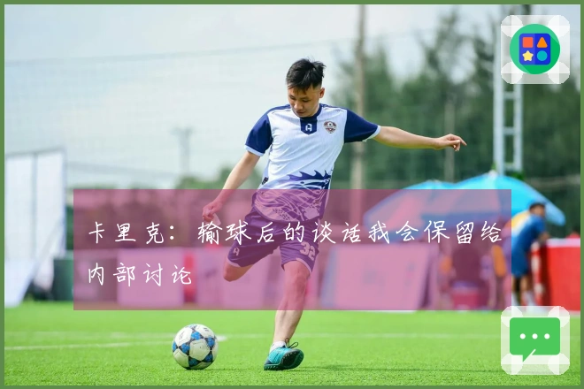卡里克：输球后的谈话我会保留给内部讨论