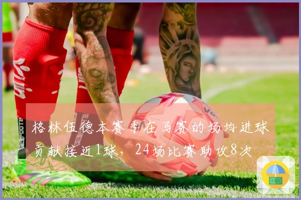 格林伍德本赛季在马赛的场均进球贡献接近1球，24场比赛助攻8次