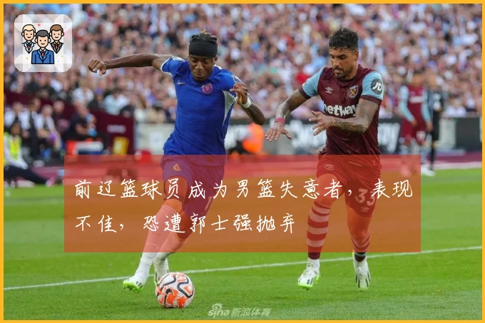 前辽篮球员成为男篮失意者，表现不佳，恐遭郭士强抛弃