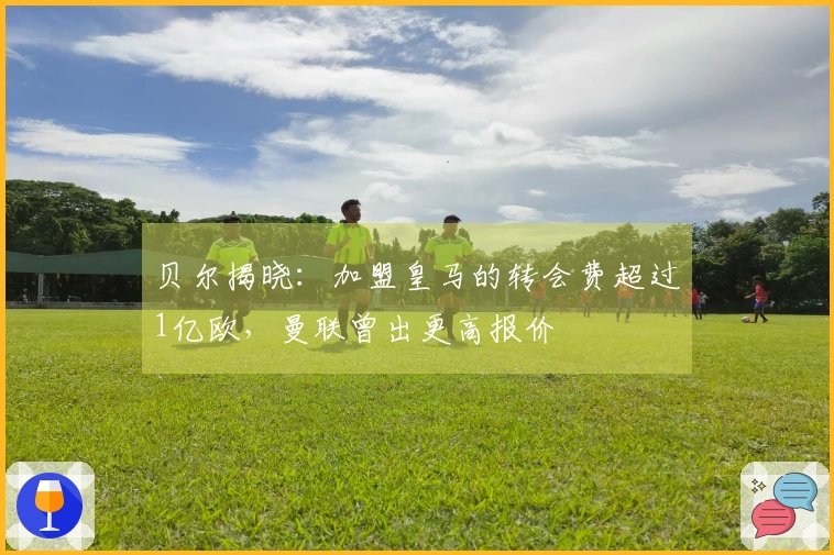 贝尔揭晓：加盟皇马的转会费超过1亿欧，曼联曾出更高报价