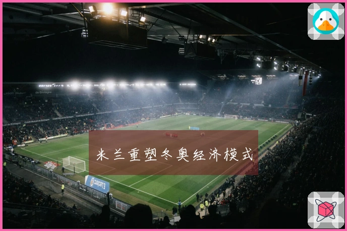 米兰重塑冬奥经济模式