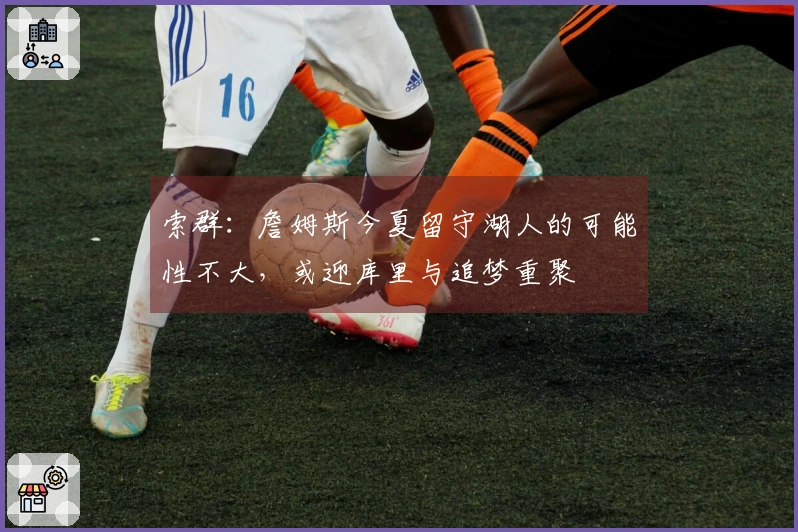 索群：詹姆斯今夏留守湖人的可能性不大，或迎库里与追梦重聚
