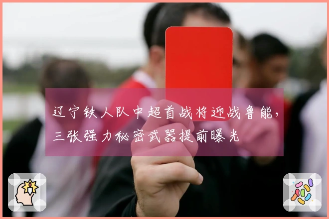 辽宁铁人队中超首战将迎战鲁能，三张强力秘密武器提前曝光