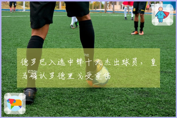 德罗巴入选中锋十大杰出球员，皇马确认罗德里戈受重伤