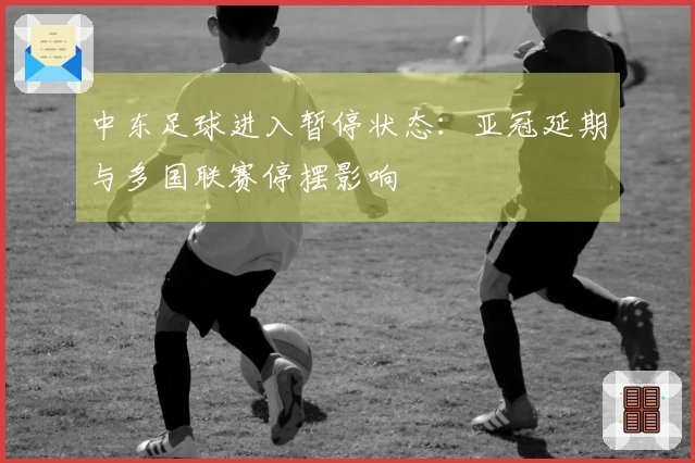 中东足球进入暂停状态：亚冠延期与多国联赛停摆影响