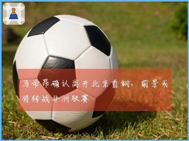 马帝昂确认离开北京首钢，前景或将转战非洲联赛