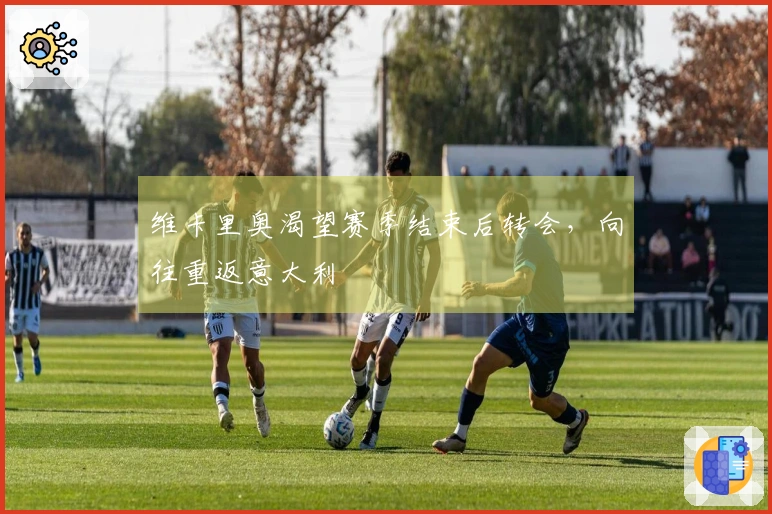 维卡里奥渴望赛季结束后转会，向往重返意大利