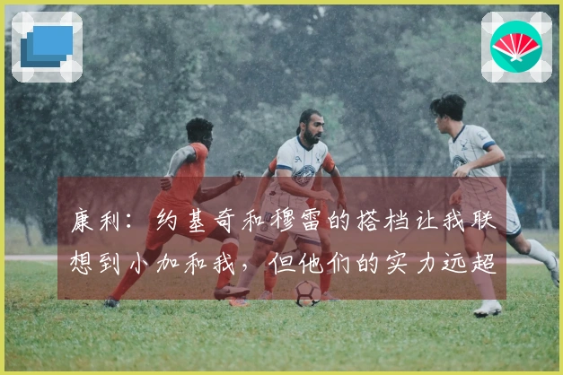 康利：约基奇和穆雷的搭档让我联想到小加和我，但他们的实力远超我们