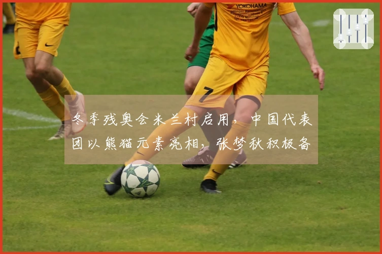 冬季残奥会米兰村启用，中国代表团以熊猫元素亮相，张梦秋积极备战