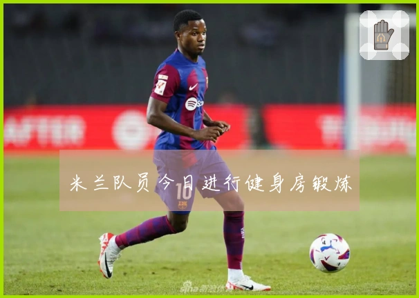 米兰队员今日进行健身房锻炼