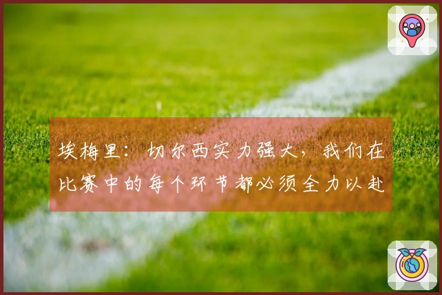 埃梅里：切尔西实力强大，我们在比赛中的每个环节都必须全力以赴